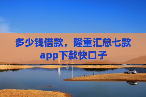 多少钱借款，隆重汇总七款app下款快口子