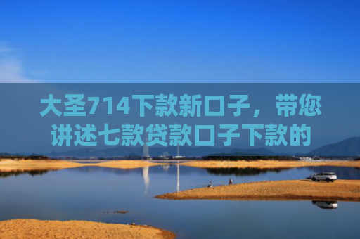 大圣714下款新口子，带您讲述七款贷款口子下款的
