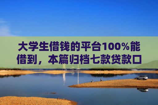 大学生借钱的平台100%能借到，本篇归档七款贷款口子极速下款的
