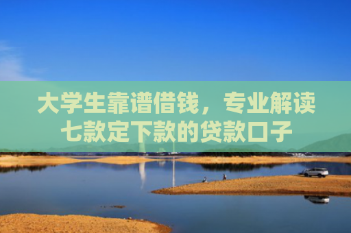 大学生靠谱借钱，专业解读七款定下款的贷款口子