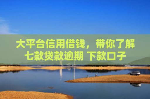 大平台信用借钱，带你了解七款贷款逾期 下款口子