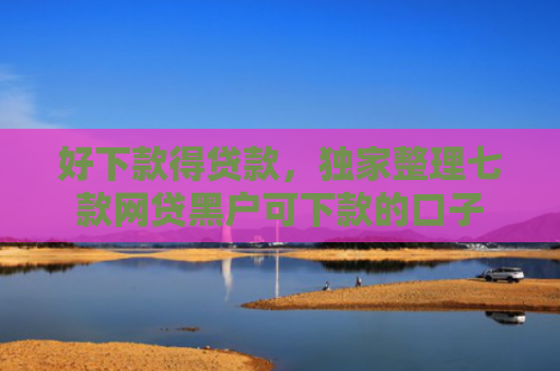 好下款得贷款，独家整理七款网贷黑户可下款的口子