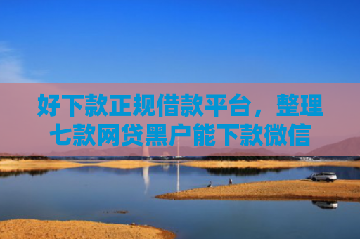 好下款正规借款平台，整理七款网贷黑户能下款微信
