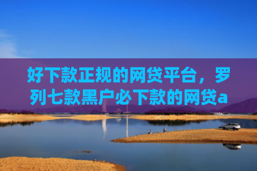 好下款正规的网贷平台，罗列七款黑户必下款的网贷app