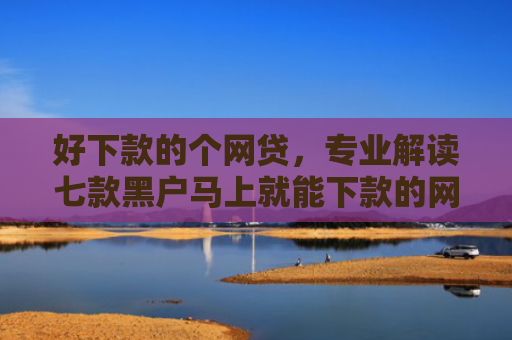 好下款的个网贷，专业解读七款黑户马上就能下款的网贷