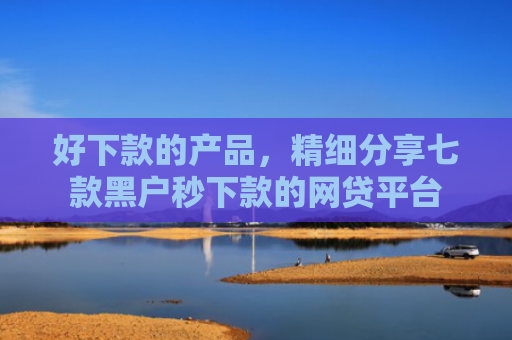 好下款的产品，精细分享七款黑户秒下款的网贷平台
