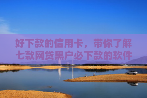 好下款的信用卡，带你了解七款网贷黑户必下款的软件