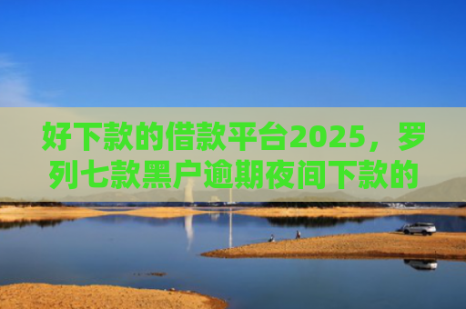 好下款的借款平台2025，罗列七款黑户逾期夜间下款的网贷