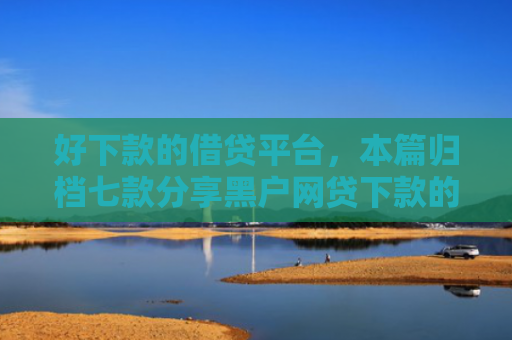 好下款的借贷平台，本篇归档七款分享黑户网贷下款的平台