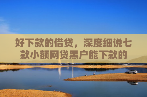 好下款的借贷，深度细说七款小额网贷黑户能下款的