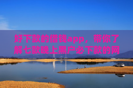 好下款的借钱app，带你了解七款晚上黑户必下款的网贷