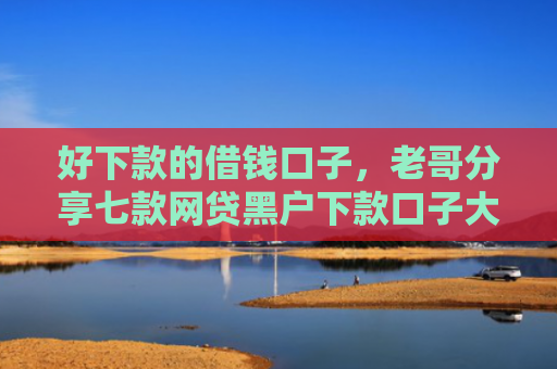 好下款的借钱口子，老哥分享七款网贷黑户下款口子大额