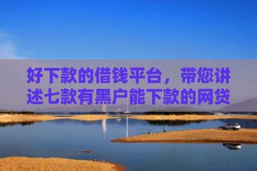 好下款的借钱平台，带您讲述七款有黑户能下款的网贷