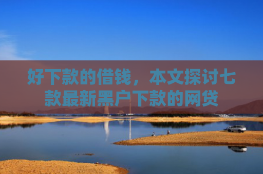 好下款的借钱，本文探讨七款最新黑户下款的网贷