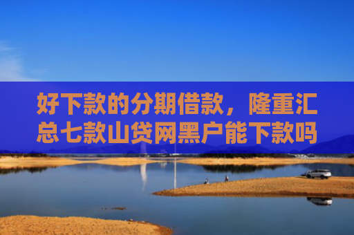 好下款的分期借款，隆重汇总七款山贷网黑户能下款吗