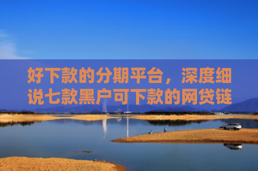 好下款的分期平台，深度细说七款黑户可下款的网贷链接