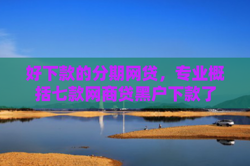 好下款的分期网贷，专业概括七款网商贷黑户下款了