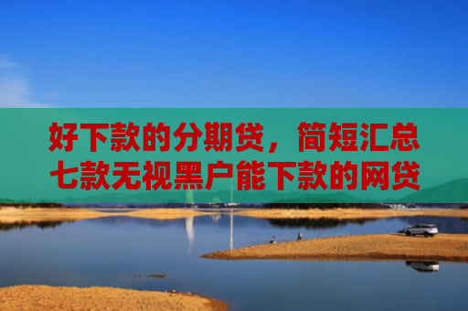 好下款的分期贷，简短汇总七款无视黑户能下款的网贷