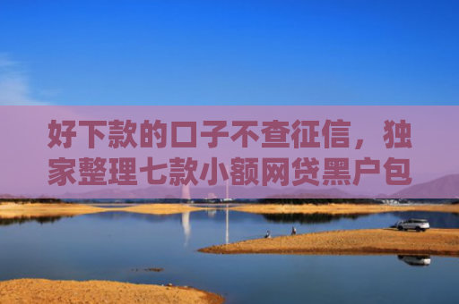 好下款的口子不查征信，独家整理七款小额网贷黑户包下款的
