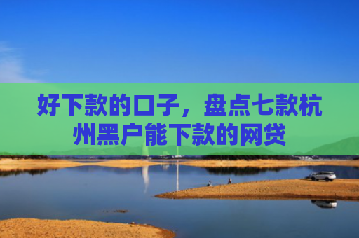 好下款的口子，盘点七款杭州黑户能下款的网贷