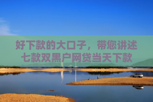 好下款的大口子，带您讲述七款双黑户网贷当天下款