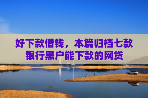 好下款借钱，本篇归档七款银行黑户能下款的网贷