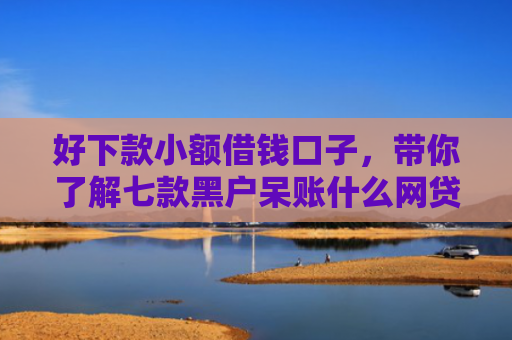 好下款小额借钱口子，带你了解七款黑户呆账什么网贷可下款
