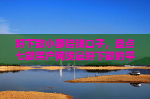 好下款小额借钱口子，盘点七款黑户网贷最好下款的平台