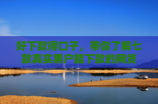 好下款得口子，带你了解七款真实黑户能下款的网贷