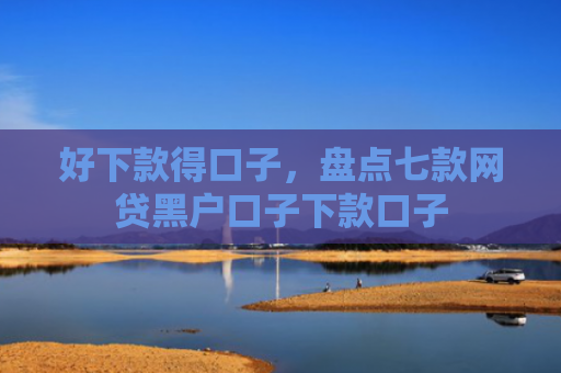 好下款得口子，盘点七款网贷黑户口子下款口子