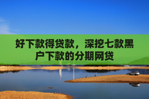 好下款得贷款，深挖七款黑户下款的分期网贷