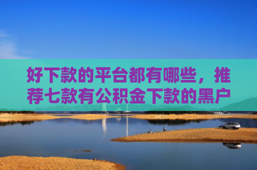 好下款的平台都有哪些，推荐七款有公积金下款的黑户网贷