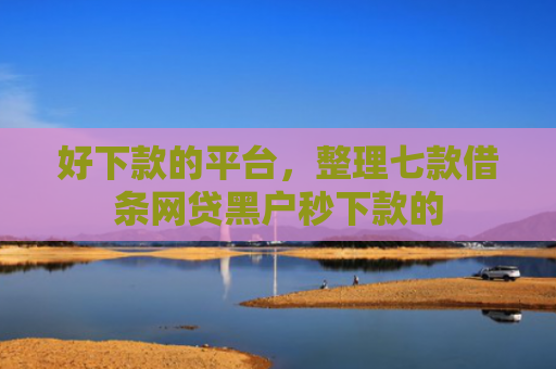 好下款的平台，整理七款借条网贷黑户秒下款的