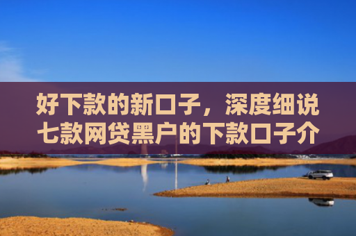 好下款的新口子，深度细说七款网贷黑户的下款口子介绍