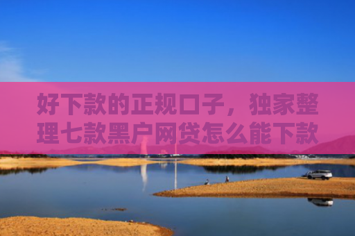 好下款的正规口子，独家整理七款黑户网贷怎么能下款