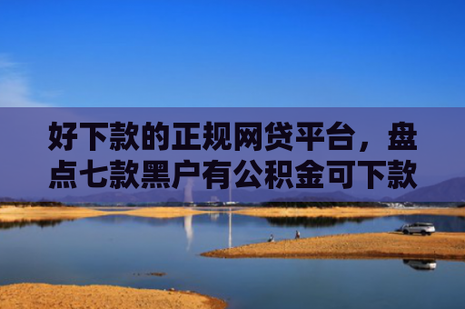 好下款的正规网贷平台，盘点七款黑户有公积金可下款网贷
