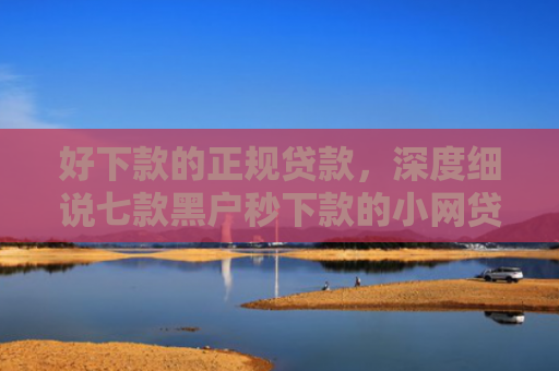 好下款的正规贷款，深度细说七款黑户秒下款的小网贷