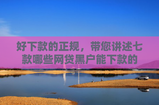 好下款的正规，带您讲述七款哪些网贷黑户能下款的