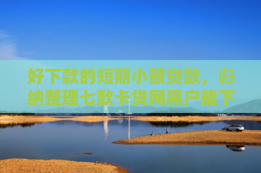 好下款的短期小额贷款，归纳整理七款卡贷网黑户能下款吗
