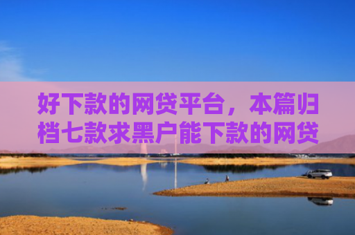 好下款的网贷平台，本篇归档七款求黑户能下款的网贷