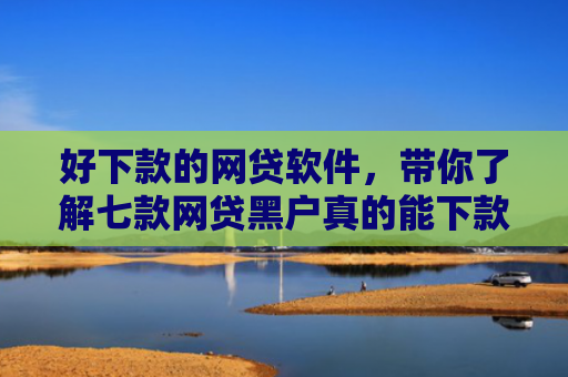 好下款的网贷软件，带你了解七款网贷黑户真的能下款吗