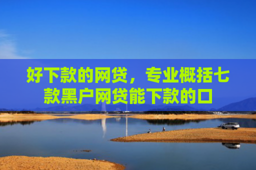 好下款的网贷，专业概括七款黑户网贷能下款的口