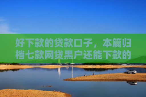 好下款的贷款口子，本篇归档七款网贷黑户还能下款的口子