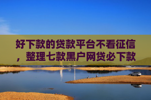 好下款的贷款平台不看征信，整理七款黑户网贷必下款新口子