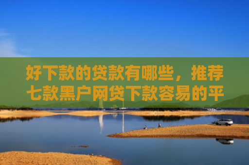 好下款的贷款有哪些，推荐七款黑户网贷下款容易的平台
