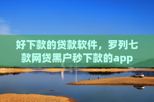 好下款的贷款软件，罗列七款网贷黑户秒下款的app