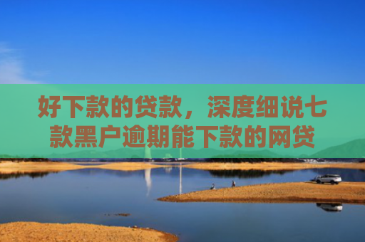 好下款的贷款，深度细说七款黑户逾期能下款的网贷