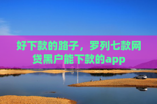 好下款的路子，罗列七款网贷黑户能下款的app