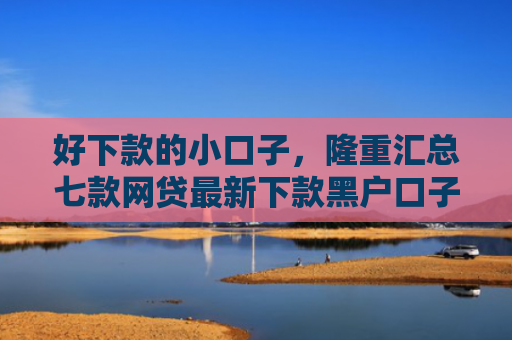 好下款的小口子，隆重汇总七款网贷最新下款黑户口子