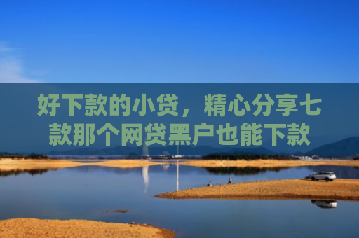 好下款的小贷，精心分享七款那个网贷黑户也能下款